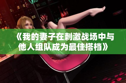 《我的妻子在刺激战场中与他人组队成为最佳搭档》