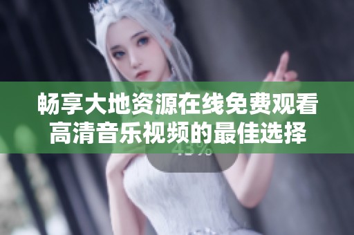 畅享大地资源在线免费观看高清音乐视频的最佳选择