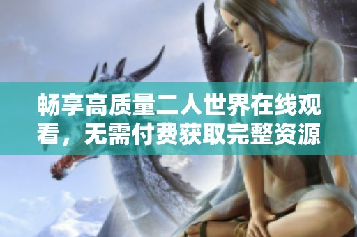 畅享高质量二人世界在线观看，无需付费获取完整资源