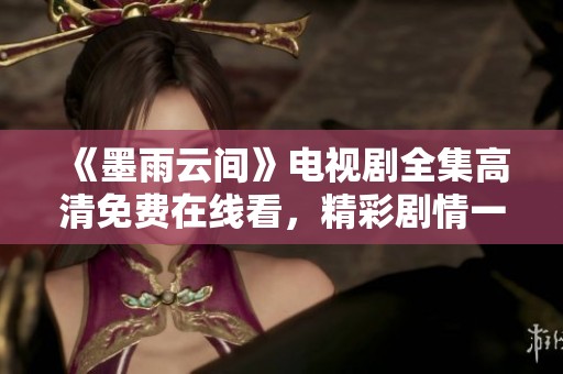 《墨雨云间》电视剧全集高清免费在线看，精彩剧情一网打尽