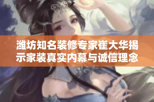 潍坊知名装修专家崔大华揭示家装真实内幕与诚信理念