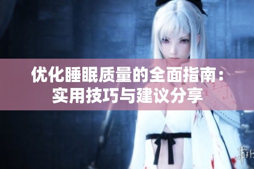 优化睡眠质量的全面指南：实用技巧与建议分享