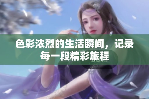 色彩浓烈的生活瞬间，记录每一段精彩旅程