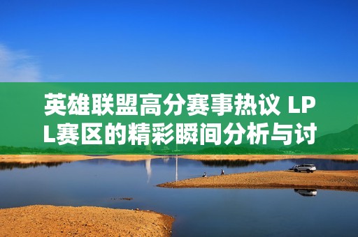 英雄联盟高分赛事热议 LPL赛区的精彩瞬间分析与讨论