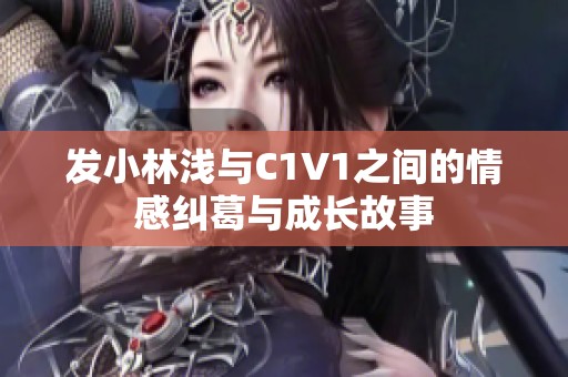 发小林浅与C1V1之间的情感纠葛与成长故事