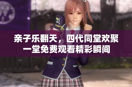 亲子乐翻天，四代同堂欢聚一堂免费观看精彩瞬间