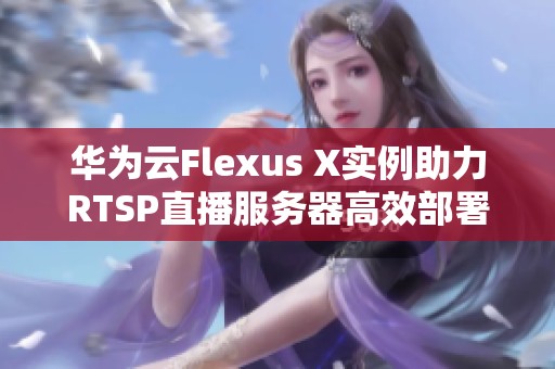 华为云Flexus X实例助力RTSP直播服务器高效部署探讨
