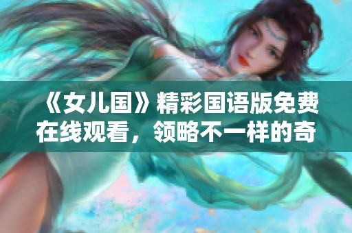 《女儿国》精彩国语版免费在线观看，领略不一样的奇幻之旅