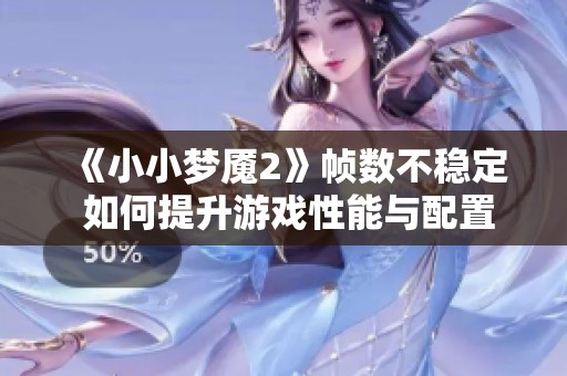 《小小梦魇2》帧数不稳定 如何提升游戏性能与配置解读