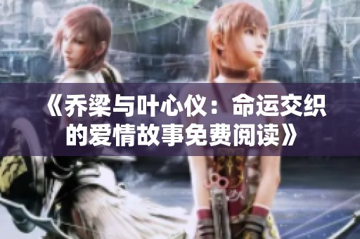 《乔梁与叶心仪：命运交织的爱情故事免费阅读》