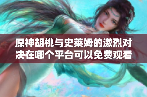 原神胡桃与史莱姆的激烈对决在哪个平台可以免费观看