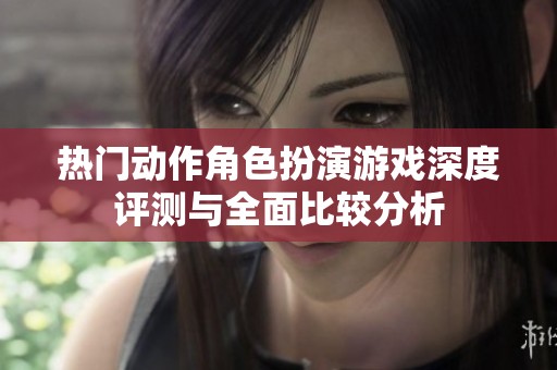 热门动作角色扮演游戏深度评测与全面比较分析