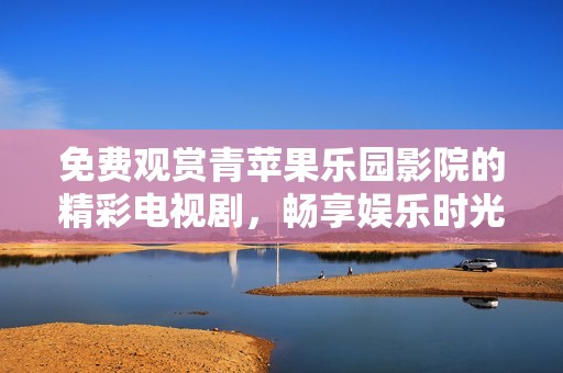 免费观赏青苹果乐园影院的精彩电视剧，畅享娱乐时光