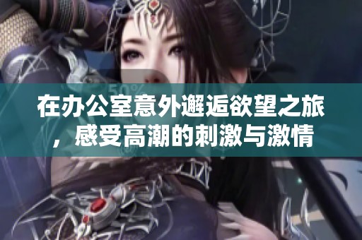 在办公室意外邂逅欲望之旅，感受高潮的刺激与激情