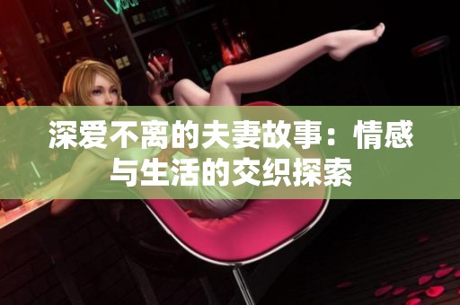 深爱不离的夫妻故事：情感与生活的交织探索