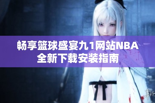畅享篮球盛宴九1网站NBA全新下载安装指南