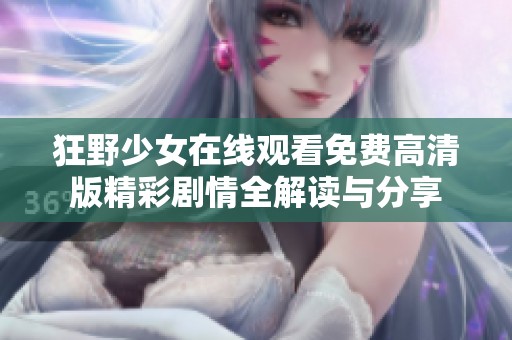 狂野少女在线观看免费高清版精彩剧情全解读与分享