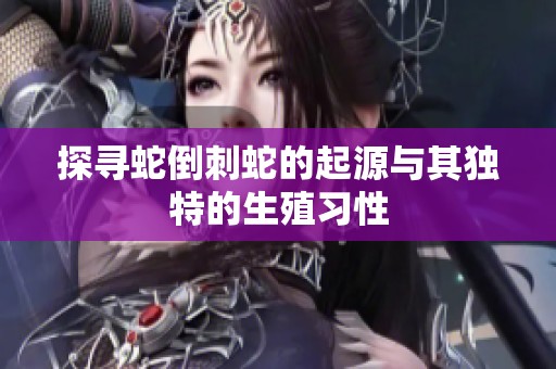 探寻蛇倒刺蛇的起源与其独特的生殖习性