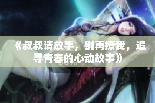 《叔叔请放手，别再撩我，追寻青春的心动故事》