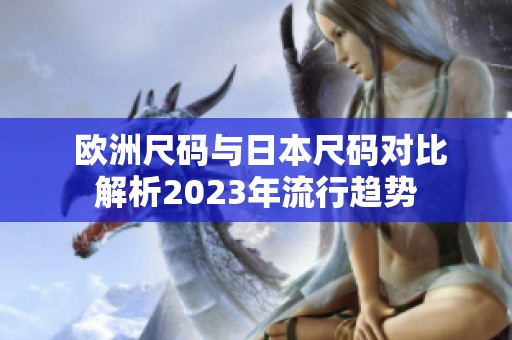  欧洲尺码与日本尺码对比解析2023年流行趋势