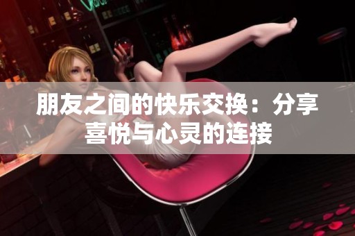 朋友之间的快乐交换：分享喜悦与心灵的连接