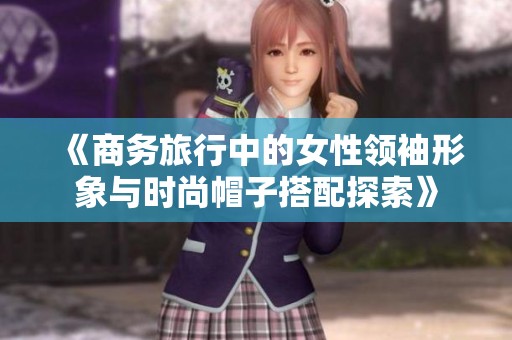 《商务旅行中的女性领袖形象与时尚帽子搭配探索》