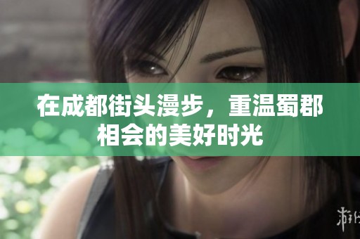 在成都街头漫步，重温蜀郡相会的美好时光