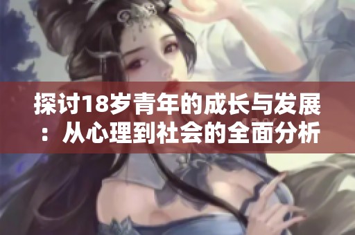 探讨18岁青年的成长与发展：从心理到社会的全面分析