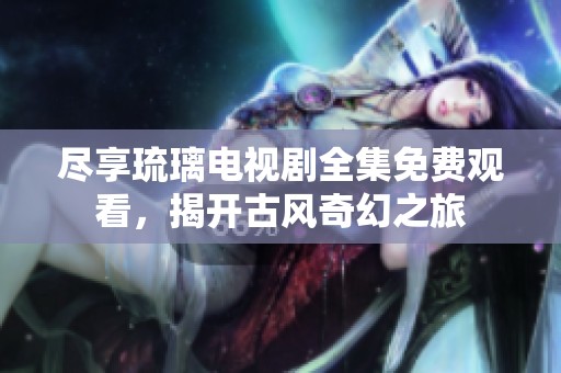 尽享琉璃电视剧全集免费观看，揭开古风奇幻之旅