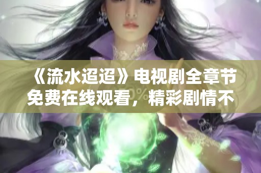 《流水迢迢》电视剧全章节免费在线观看，精彩剧情不容错过