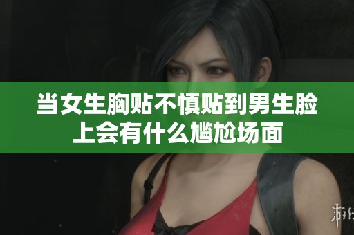 当女生胸贴不慎贴到男生脸上会有什么尴尬场面