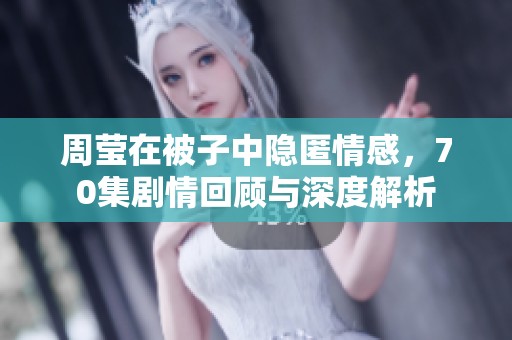 周莹在被子中隐匿情感，70集剧情回顾与深度解析