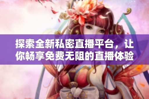 探索全新私密直播平台，让你畅享免费无阻的直播体验