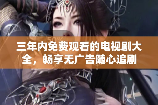 三年内免费观看的电视剧大全，畅享无广告随心追剧