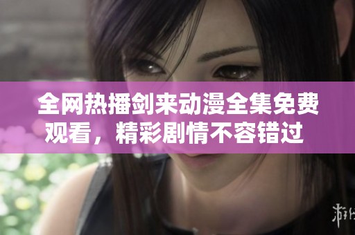 全网热播剑来动漫全集免费观看，精彩剧情不容错过 