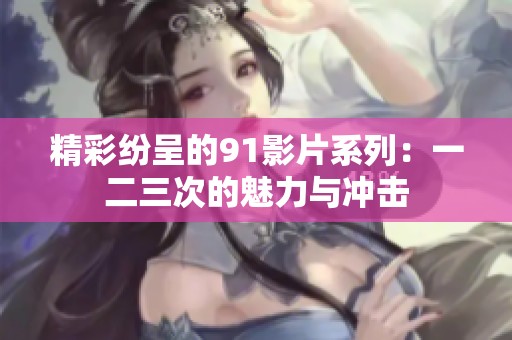 精彩纷呈的91影片系列：一二三次的魅力与冲击