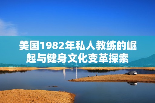美国1982年私人教练的崛起与健身文化变革探索