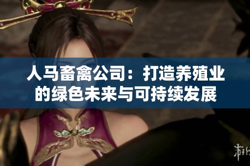 人马畜禽公司：打造养殖业的绿色未来与可持续发展