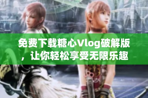 免费下载糖心Vlog破解版，让你轻松享受无限乐趣