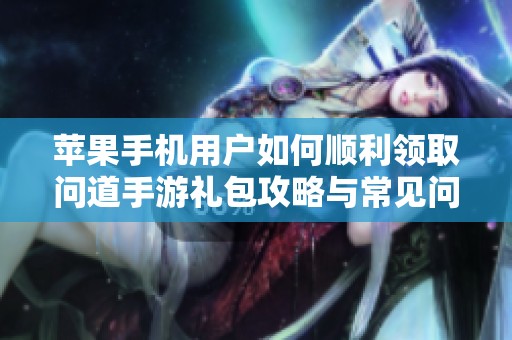 苹果手机用户如何顺利领取问道手游礼包攻略与常见问题分析