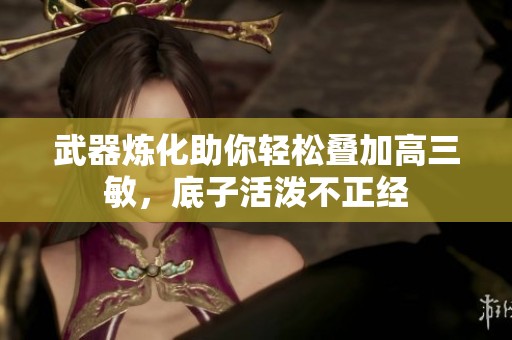 武器炼化助你轻松叠加高三敏，底子活泼不正经