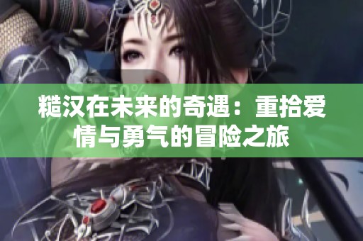 糙汉在未来的奇遇：重拾爱情与勇气的冒险之旅