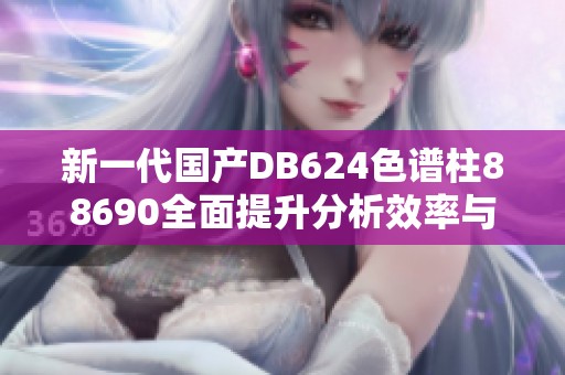 新一代国产DB624色谱柱88690全面提升分析效率与精度