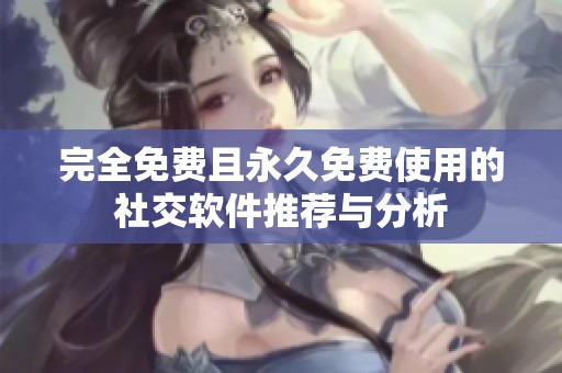 完全免费且永久免费使用的社交软件推荐与分析