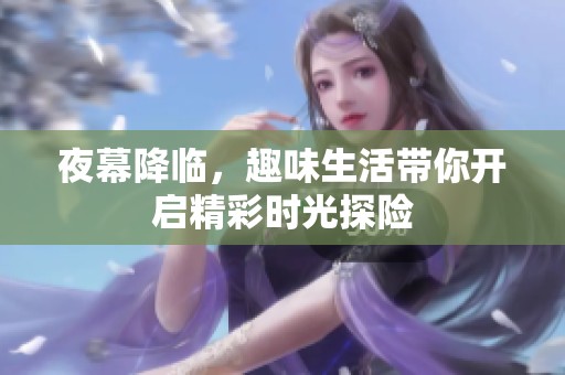夜幕降临，趣味生活带你开启精彩时光探险