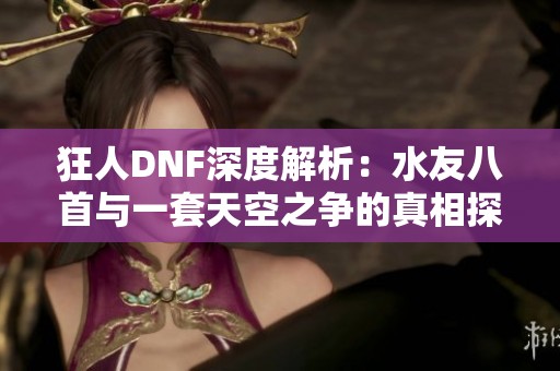 狂人DNF深度解析：水友八首与一套天空之争的真相探讨