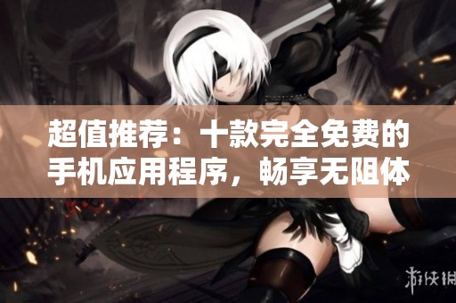 超值推荐：十款完全免费的手机应用程序，畅享无阻体验!