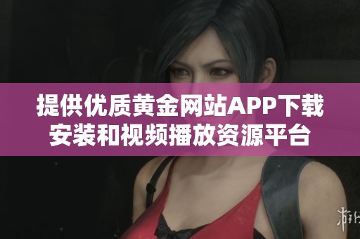 提供优质黄金网站APP下载安装和视频播放资源平台