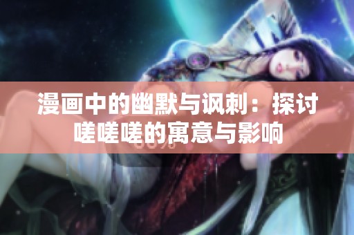 漫画中的幽默与讽刺：探讨嗟嗟嗟的寓意与影响