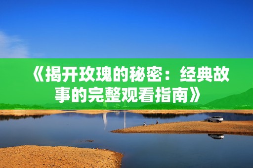 《揭开玫瑰的秘密：经典故事的完整观看指南》